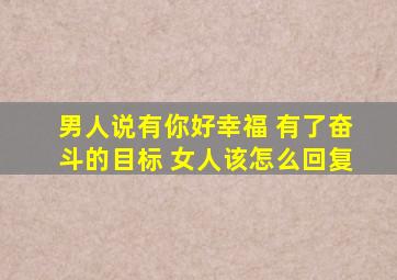 男人说有你好幸福 有了奋斗的目标 女人该怎么回复